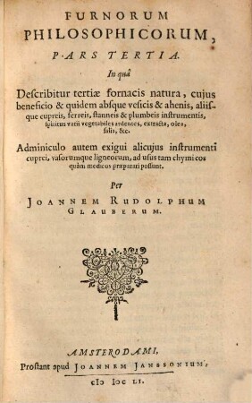 Furni Novi Philosophici, Sive Descriptio Artis Destillatoriae Novae : Nec non Spirituum, Oleorum, Florum, aliorumque Medicamentorum illius beneficio, facilima quadam & peculiari viâ è vegetabilibus, animalibus & mineralibus, conficiendorum & quidem magno cum lucro; agens quoque de illorum usu tàm chymico quàm medico, 3. In qua Describitur tertiae fornacis natura, cuius beneficio & quidem absque vesicis & ahenis, aliisque cupreis, ferreis, stanneis & plumbeis instrumentis, spiritus varii vegetabiles ardentes, extracta, olea, salia &c. Adminiculo autem exigui alicuius instrumenti cuprei, vasorumque ligneorum, ad usus tam chymicos quam medicos praeparari possunt