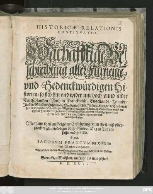 HISTORICAE RELATIONIS || CONTINVATIO.|| Warhafftige Be=||schreibung aller Fürnemẽ || vnd Gedenckwürdigen Hi=||storien/ so sich ... || Hiezwischen nechst ver=||schiener Franckfurter Fastenmeß vnd etliche Monat zuvor biß auff gegenwertige || Herbstmeß/ dieses 1596. Jahrs zugetragen ... || haben.|| ... gestellet/|| Durch || IACOBVM FRANCVM der Historien || vnd Warheit Liebhabern.|| Mit etlichen schönen Kupfferstücken ... ||