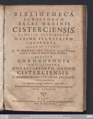 Bibliotheca Scriptorvm Sacri Ordinis Cisterciensis, Elogiis Plvrimorvm Maxime Illvstrivm Adornata, Opere Et Stvdio R. D. Caroli de Visch, Religiosi & Prioris Cœnobij B. Mariæ de Dunis S. Theol. Professoris. Accedit Chronologia Antiqvissima Monasteriorvm Ordinis Cisterciensis, A Qvadringentis (Et Qvod Excvrrit) Annis concinnata, Ex peruetusto Dunensis Bibliothecæ codice eruta, Et certioribus aliarum aliquot Abbatiarum monumentis suppleta. Per Evndem.