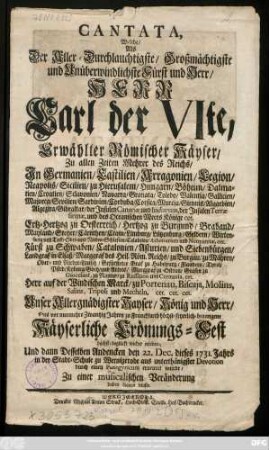 Cantata, Welche, Als Der Aller-Durchlauchtigste, Großmächtigste und Unüberwindlichste Fürst und Herr, Herr Carl der VIte, Erwählter Römischer Käyser ... Ertz-Hertzog zu Oesterreich ... Herr auf der Windischen Marck ... Das vor nunmehro Zwantzig Jahren zu Franckfurth höchst-feyerlich-begangene Käyserliche Crönungs-Fest höchst-beglückt wieder erlebten, Und dann Desselben Andencken den 22. Dec. dieses 1731. Jahrs in der Stadt-Schule zu Wernigerode aus unterthänigster Devotion durch einen Panegyricum erneuret wurde, Zu einer musicalischen Veränderung dabey dienen muste