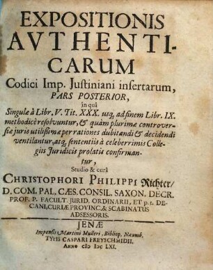 Expositio Omnium Authenticarum Codici Imp. Iustinian. insertarum : in qua Non solum singularum Origo & summa recensetur, sed etiam ultra textus resolutionem quam plurimae Iuris controversiae per rationes dubitandi & decidendi ventilantur, variisq[ue] responsis, sententiis, & praeiudiciis confirmantur ; Duabus partibus constans, Adiectis summariis, & duplici Sc. tam Authentic. quam Rerum & Verborum indice, 2. in qua Singulae a Libr. V. Tit. XXX., usq[ue] ad finem Libr. IX. methodice resolvuntur, & quam plurimae controversiae iuris utilißimae per rationes dubitandi & decidendi ventilantur, atq[ue] sententiis, a celeberrimis Collegiis Iuridicis prolatis confirmantur