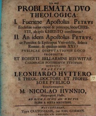 Problemata Dvo Theologica : I. Fueritne Apostolus Petrvs Ecclesiae totius caput & princeps, loco Christi, ab ipso Christo constitutus? II. An idem Apostolus Petrvs, ut Pontifex & Episcopus Vniversalis, sederit Romae: & quidem annis XXV?