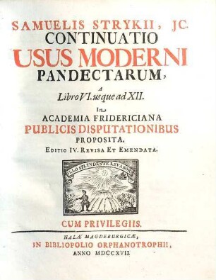 Samuelis Strykii, JC. Specimen Usus Moderni Pandectarum ... : In Academia Francofurtana Publicis Disputationibus Exhibitum, [2]. Samuelis Strykii, JC. Continuatio Usus Moderni Pandectarum, A Libro VI. usque ad XII.