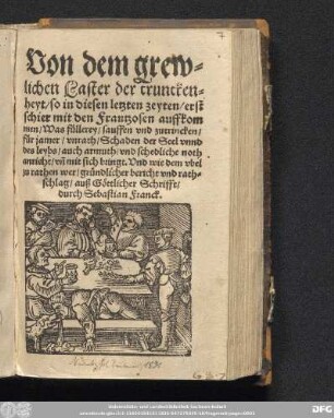 Von dem grew||lichen Laster der truncken=||heyt/ so in diesen letzten zeyten/ erst || schier mit den Frantzosen auffkom||men/ Was f[ue]llerey sauffen vnd zutrincken/|| f[ue]r jamer/ vnrath/ Schaden der Seel vnnd || des leybs/ auch armuth/ vnd schedliche noth || anricht/ vñ mit sich bringt. Vnd wie dem vbel || zu rathen wer/ gr[ue]ndlicher bericht vnd rathschlag/ auß G[oe]ttlicher Schrifft/|| durch Sebastian Franck.||