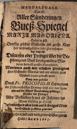 Magdalenale. Das ist: Aller Sünderinnen Bueß-Spiegel Maria Magdalena. Haltet in sich Dreyssig gelehrte Geistreiche mit grosser Klarheit wolaußgeführte diser Zeit nohtwendige nutzliche Discursen oder Predigte[n] über die Bekehrung und Bueß der obgemeldten Sünderin hernach grossen Seraphinin : Worinnen auch mit etlichen Predigten ihrer Schwester Marthae, und mit andern ihres Bruders Lazari gedacht wird