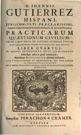 D. Joannis Gutierrez Hispani ... Practicarum Quaestionum Civilium, Super Quinque prioribus Libris Primae Partis Legum Novae Collectionis Regiae Hispaniae, Liber ..., 4. Practicarum Quaestionum Civilium, Super Libro sexto et septimo secundae Partis ... Liber quartus