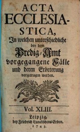 Acta ecclesiastica : in welchen unterschiedliche bey dem Predigt-Amt vorgegangene Fälle erörtert werden, 43. 1743