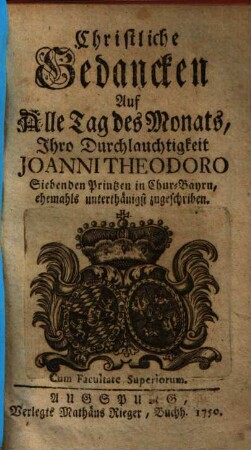 Christliche Gedancken Auf Alle Tag des Monats, Ihro Durchlauchtigkeit Joanni Theodoro Siebenden Printzen in Chur-Bayrn, ehemahls unterthänigst zugeschriben