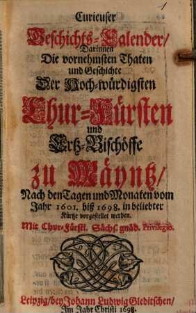 Curieuser Geschichts-Calender, darinnen Die vornehmsten Thaten und Geschichte Der Hoch-würdigsten Chur-Fürsten und Ertz-Bischöffe zu Mäyntz, Nach den Tagen und Monaten vom Jahr 1601. biß 1698. in beliebter Kürtze vorgestellet werden