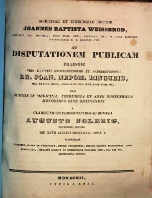 Medicinae et chirurgiae doctor Joannes Baptista Weissbrod ... ad disputationem publicam praeside ... Dr. Joan. Nepom. Ringseis ... pro summis in medicina, chirurgia et arte obstetricia honoribus rite obtinendis a ... Augusto Solbrig ... habendam ... invitat : [Insunt theses medicae]