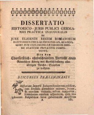 Dissertatio historico-iuris publici Germanici practica inauguralis de iure eligendi regem Romanorum electoribus circa quaestiones: an, quando, quis? cum exclusione caeterorum imperii statuum privative competente : von dem churfürstl.-ohnbeschränkten Vorrecht, einen röm. Konig mit Ausschließung aller übrigen Reichs-Ständten zu wählen ...