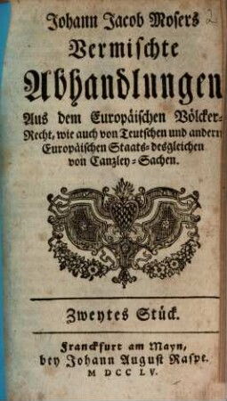 Johann Jakob Mosers Vermischte Abhandlungen Aus dem Europäischen Völkerrecht, wie auch von Teutschen und andern Europäischen Staats-desgleichen von Canzley-Sachen, 2