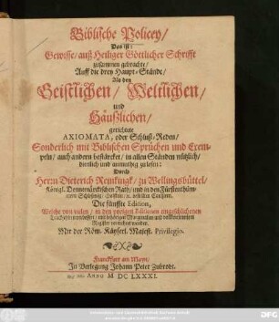 Biblische Policey/ Das ist: Gewisse/ auß Heiliger Göttlicher Schrifft zusammen gebrachte/ Auff die drey Haupt-Stände/ Als den Geistlichen/ Weltlichen/ und Häuszlichen/ gerichtete Axiomata, oder Schluß-Reden : Sonderlich mit Biblischen Sprüchen und Exempeln/ auch andern bestärcket/ in allen Ständen nützlich/ dienlich und anmuthig zu lesen