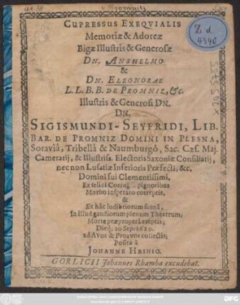 Cupressus Exequialis Memoriae & Adoreae Bigae Illustris & Generosae Dn. Anshelmo & Dn. Eleonorae L.L.B.B. De Promniz, &c. ... Dn. Sigismundi-Seyfridi, Lib. Bar. De Promniz Domini In Plesna ... Domini sui Clementissimi, Ex felici Coniugio pignoribus Morbo insperato correptis, & Ex hac ludibriorum scena; In illud gaudiorum plenum Theatrum, Morte praepropera ereptis; Dieq[ue] 20 Sep. 1629. ad Avos & Proavos collectis