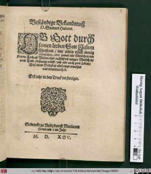 Beständige Bekandtnusz || D. Samuel Hubers.|| OB Gott durch || seinen lieben Son Jesum || Christum/ nur allein etlich wenig || Menschen/ oder zumal alle Menschen inn || seinem Rath vñ Willen ohne außschluß einiges Menschen/|| vom Todt allesampt erlöst/ ... || hab.|| Erst jetzt in den Truck verfertiget.||