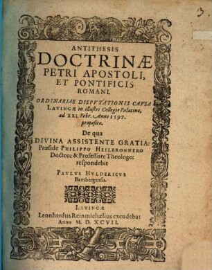Antithesis Doctrinae Petri Apostoli, Et Pontificis Romani : Ordinariae Disputationis Causa Lauingae in illustri Collegio Palatino ad XXI. Febr. Anno 1597. proposita