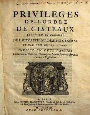 Privilèges De L'Ordre De Cisteaux : Recueillis Et Compilez De L'Autorité Du Chapitre General Et Par Son Ordre Exprés ; Divisez En Deux Parties ...