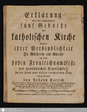 Erklärung über die sogenannten fünf Gebothe der katholischen Kirche sammt ihrer Verbindlichkeit : Zu Mülheim am Rheine an dem hohen Fronleichnamsfeste bey gewöhnlicher Feyerlichkeit In der Form einer höhern katechetischen Rede vorgetragen