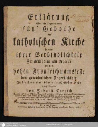 Erklärung über die sogenannten fünf Gebothe der katholischen Kirche sammt ihrer Verbindlichkeit : Zu Mülheim am Rheine an dem hohen Fronleichnamsfeste bey gewöhnlicher Feyerlichkeit In der Form einer höhern katechetischen Rede vorgetragen