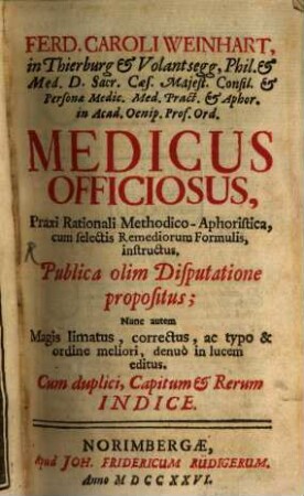 Ferd. Caroli Weinhart, in Thierburg & Volantsegg, Phil. & Med. D. Sacr. Cæs. Majest. Consil. & Personæ. Medic. Med. Præct. & Aphor. in Acad. Oenip. Prof. Ord. Medicus Officiosus : Praxi Rationali Methodico-Aphoristica, cum selectis Remediorum Formulis, instructus. Publica olim Disputatione propositus