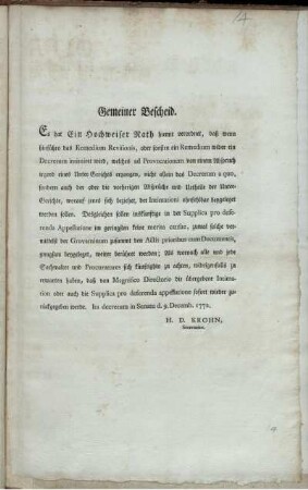 Gemeiner Bescheid. Es hat Ein Hochweiser Rath hiemit verordnet, daß wenn hinführo das Remedium Revisionis, oder sonsten ein Remedium wider ein Decretum intimiret wird, welches ad Provocationem von einem Abspruch irgend eines Unter-Gerichts ergangen, ... die vorherigen Absprüche und Urtheile der Unter-Gerichte, ... beygeleget werden sollen : Ita decretum in Senatu d. 9. Decemb. 1772.