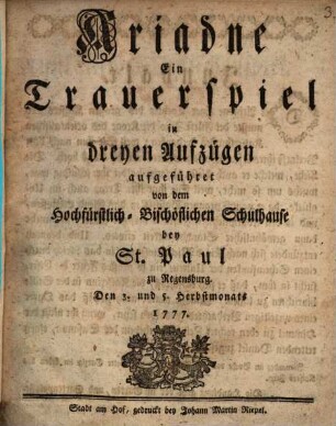 Ariadne : Ein Trauerspiel in dreyen Aufzügen aufgeführet von dem Hochfürstlich-Bischöflichen Schulhause bey St. Paul zu Regensburg. Den 3. und 5. Herbstmonats 1777.