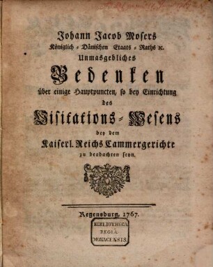 Johann Jacob Mosers Königlich-Dänischen Etats-Raths [et]c. Unmasgebliches Bedenken über einige Hauptpuncten, so bey Einrichtung des Visitations-Wesens bey dem Kaiserl. Reichs Cammergerichte zu beobachten seyn