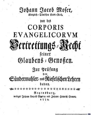 Johann Jacob Moser, Königlich-Dänischer Etats-Rath, von des Corporis Evangelicorvm Vertrettungs-Recht seiner Glaubens-Genoßen : zur Prüfung der Sündermahler- und Riefelischen Lehren davon
