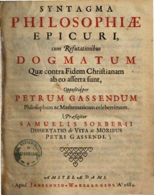 Syntagma Philosophiae Epicuri : cum Refutationibus Dogmatum Quae contra Fidem Christianam ab eo asserta sunt ; Praefigitur Samuelis Sorberii Dissertatio de Vita ac Moribus Petri Gassendi