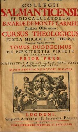 Collegii Salmanticensis Fr. Discalceatorum B. Mariae de Monte Carmeli primitivae observantiae cursus theologicus, 12. De Poenitentia Virtute Et Sacramento ; Pars Prior, Complectens A Qvaest. LXXXIV. Tert. Partis D. Thomae usque ad quaest. LXXXX.
