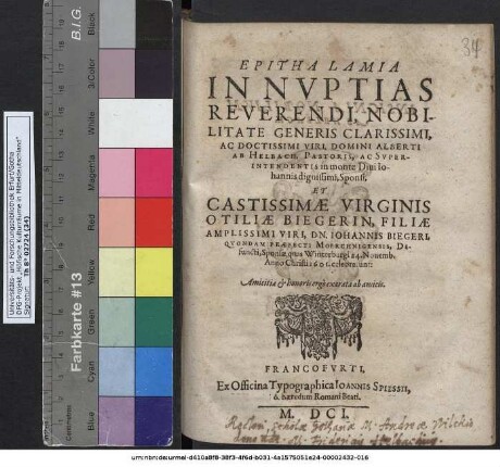 Epithalamia In Nuptias Reverendi, Nobilitate Generis Clarissimi ... Alberti Ab Helbach, Pastoris, Ac Superintendentis in monte Divi Johannis dignissimi, Sponsi, Et Castissimae Virginis Otiliae Biegerin, Filiae ... Dn. Johannis Biegeri, Quondam Praefecti Moerchnigensis [!], Defuncti, Sponsae, quas Winterburgi 24. Novemb. Anno Christi 1601. celebrarunt : Amicitiae & honoris ergo exarata ab amicis