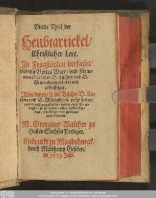 Vierde Theil der || Heubtartickel/|| Christlicher Lere.|| Jn Fragstücken verfasset/|| vnd mit Gottes Wort/ vnd fürne=||men Sprüchen D. Lutheri/ vnd D.|| Melanthonis erkleret vnd || bekrefftiget.|| ... M. Georgius Walther zu || Hall in Sachsen Prediger.||