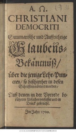 Christiani Democriti Summarische und aufrichtige Glaubens-Bekäntnüß/ über die jenigen Lehr-Puncten/ so bißhierher in desen Schrifften erörtert worden : Auß denen in der Vorrede berührten Ursachen verfasset und in Druck gebracht