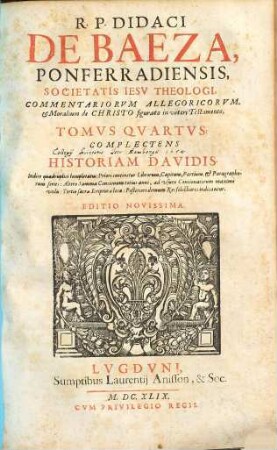 R.P. Didaci De Baeza, Ponferradiensis, Societatis Iesv Theologi, Commentariorvm Allegoricorvm, & Moralium de Christo figurato in veteri Testamento, Tomi ..., Tomvs Qvartvs. Complectens Historiam Davidis