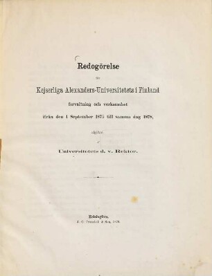 Redogörelse för Kejserliga Alexanders-Universitetets i Finland förvaltning och verksamhet ifrån den 1 September 1875 till samma dag 1878, afgifven af Universitetets d. v. Bektor (Z. Topelius.) : (Enthält Universitätsmachrichten.)