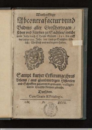 Warhafftige Abcontrafactur vnnd Bildnis aller Großhertzogen, Chur vnd Fürsten zu Sachssen, welche vom Jahr nach Christi Geburt, 851. bis auff das jetzige 1599. Jahr, das Land zu Sachssen, Löblich, Christlich vnd wol regieret haben : Sampt kurtzer Erklerunge jhres Lebens, aus glaubwirdigen Historien vnd Schrifften