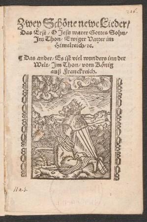 Zwey Schœne newe Lieder/|| Das Erst/ O Jesu warer Gottes Sohn/|| Jm Thon/ Ewiger Vatter im || Himelreich/ [et]c.|| Das ander/ Es ist viel wunders inn der || Welt/ Jm Thon/ vom Kœnig || auß Franckreich.||