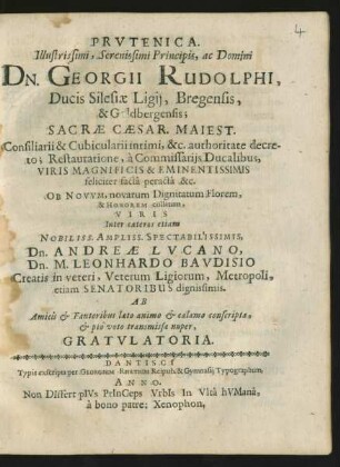 Prutenica. Illustrissimi, Serenissimi Principis, ac Domini Dn. Georgii Rudolphi, Ducis Silesiae Ligii, Bregensis, & Goldbergensis ... authoritate decreto; Restauratione, a Commissariis Ducalibus ... feliciter facta peracta &c. Ob Novum, novarum Dignitatum Florem, & Honorem collatum, Viris Inter caeteros etiam ... Dn. Andreae Lucano, Dn. M. Leonhardo Baudisio Creatis in veteri, Veterum Ligiorum, Metropoli, etiam Senatoribus dignissimis. Ab Amicis & Fautoribus laeto animo & calamo conscripta, & pio voto transmissa nuper, Gratulatoria