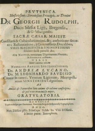 Prutenica. Illustrissimi, Serenissimi Principis, ac Domini Dn. Georgii Rudolphi, Ducis Silesiae Ligii, Bregensis, & Goldbergensis ... authoritate decreto; Restauratione, a Commissariis Ducalibus ... feliciter facta peracta &c. Ob Novum, novarum Dignitatum Florem, & Honorem collatum, Viris Inter caeteros etiam ... Dn. Andreae Lucano, Dn. M. Leonhardo Baudisio Creatis in veteri, Veterum Ligiorum, Metropoli, etiam Senatoribus dignissimis. Ab Amicis & Fautoribus laeto animo & calamo conscripta, & pio voto transmissa nuper, Gratulatoria