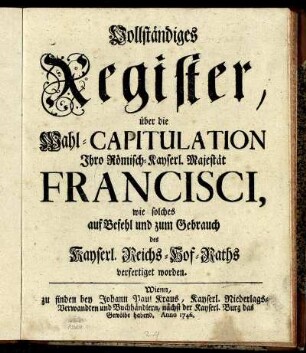 Vollständiges Register, über die Wahl-Capitulation Jhro Römisch- Kayserl. Majestät Francisci, wie solches auf Befehl und zum Gebrauch des Kayserl. Reichs-Hof-Raths verfertiget worden