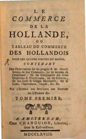 Le Commerce De La Hollande, Ou Tableau Du Commerce Des Hollandois Dans Les Quatre Parties Du Monde : Contenant Des Observations sur les progrès & les décroissemens de leur Commerce, sur les moyens de l'améliorer, sur les Compagnies des Indes Orientales & Occidentales, sur les Colonies, sur les Loix & Usages Mercantils, sur le Luxe, l'Agriculture, l'Impôt, &c., &c., 1