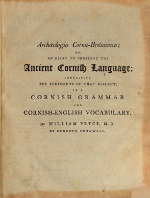 Archaeologia Cornu-Britannica or, an essay to preserve the ancient Cornish language : containing the rudiments of that dialect in a cornish grammar and Cornish-English vocabulary