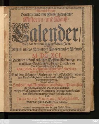 Alter und Neuer Deutlicher und mit Fleiß eingerichteter Historien- und Hauß-Calender/ Auff das dritte nach dem Schalt-Jahr ... Das M DC XCI. : Darinnen nebenst richtiger Gestirn-Rechnung ... Eine Chronicalische Beschreibung Der Städte Weissenfels/ Querfurt/ Freyburg/ Sangerhausen ...