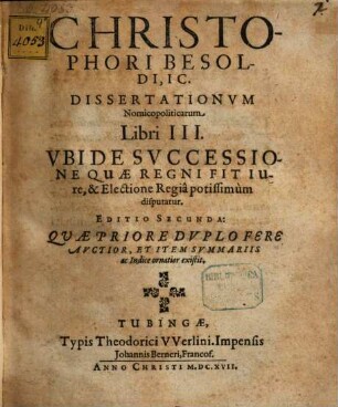 Christophori Besoldi, IC. Dissertationum Nomicopoliticarum Libri III. Ubi De Successione Quae Regni Fit Iure, & Electione Regia potissimum disputatur