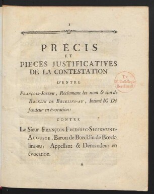 Précis Et Pieces Justificatives De La Contestation D'Entre François-Joseph, Réclamant les nom & état de Bœcklin De Bœcklins-au, Intimé & Défendeur en évocation: Contre Le Sieur François-Frédéric-Sigismund-Auguste, Baron de Bœcklin de Bœcklins-au, Appellant & Demandeur en évocation