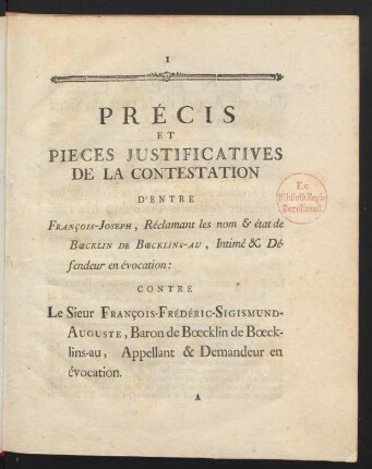Précis Et Pieces Justificatives De La Contestation D'Entre François-Joseph, Réclamant les nom & état de Bœcklin De Bœcklins-au, Intimé & Défendeur en évocation: Contre Le Sieur François-Frédéric-Sigismund-Auguste, Baron de Bœcklin de Bœcklins-au, Appellant & Demandeur en évocation