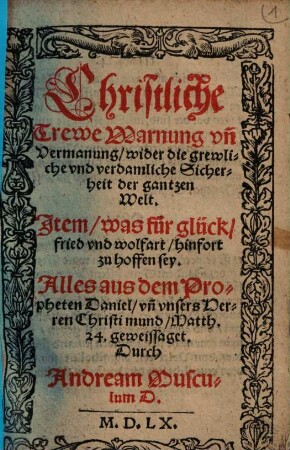 Christliche trewe Warnung und Vermanung wider die grewliche und verdamliche Sicherheit der gantzen Welt : item was für Glück, Fried und Wolfart hinfort zu hoffen sey ; alles aus dem Propheten Daniel unn unsers Herren Christi Mund Matth. 24. geweissaget