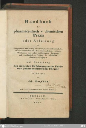 Handbuch der pharmaceutisch-chemischen Praxis oder Anleitung zur sachgemässen Ausführung der in den pharmaceutischen Laboratorien vorkommenden chemischen Arbeiten, richtigen Würdigung der dabei stattfindenden Vorgänge, und zweckmässigen Prüfung de officinellen chemischen Präparate, mit Benutzung der neuesten Erfahrungen im Felde der pharmaceutischen Chemie : mit 1 Steintaf. u. 1 Tab.