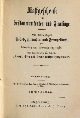 Festgeschenk für Erstkommunikanten und Firmlinge : Ein vollständiges Gebet-, Andachts- und Exempelbuch, zum lebenslänglichen Gebrauche eingerichtet. Von dem Verfasser der Schrift "Kampf, Sieg, und Krone heiliger Jungfrauen". Mit einem Stahlstiche