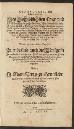 GENEALOGIA, oder || Stammbaum || Des Hochlöblichsten Chur vnd || Fürstlichen Hauses zu Sachsen/ etc. Darinnen so viel müg=||lich/ aller Fürstlichen Personen Zustandt auffs aller kürtzte angezeigt/|| ... aus macherley Historien vnd Schrifften hie=||beuor in Druck geben/ Numehr aber mit vielen Personen/|| vnd Vmbstenden vermehret ... || Mit einem ordentlichen Register.|| Zu ende sind auch die Könige in || Franckreich/ welche aus Höchst vnd Hochgedachten Stam || Sachsen/ etc. jhr Ankunfft haben/ kürtzlich verzeichnet/ mit ange=||hengtem gründlichen Bericht/ wie es allenthalben vmb || die Verwandtnis/ vnd Succession || beschaffen.|| Durch || M. Adam Remp/ zu Grunstedt || Weiland Pfarherrn/ vnd der Weimarischen Su=||perintendents/ Adiunctum.||